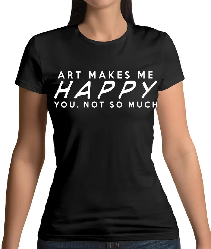 Art Makes Me Happy You, Not So Much Womens T-Shirt Terry Blend Velvet Blend Canvas Blend